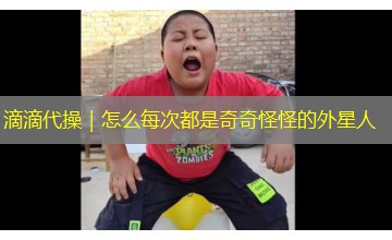 滴滴代操|怎么每次都是奇奇怪怪的外星人 滴滴代操|怎么每次都是奇奇怪怪的外星人