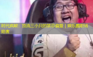 时代疯峻：顶流三小只的禁忌偏爱｜娱乐圈职场陷害