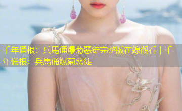 千年俑根：兵馬俑爆菊惡徒完整版在線觀看｜千年俑根：兵馬俑爆菊惡徒
