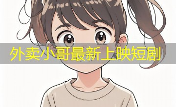 外卖小哥最新上映短剧 外卖小哥最新上映短剧