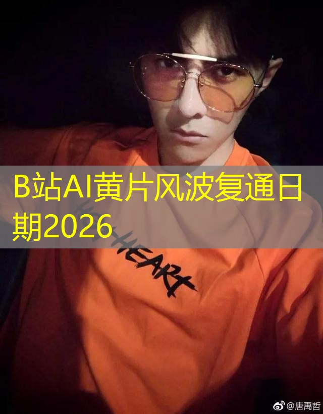 B站AI黄片风波复通日期2026 B站AI黄片风波复通日期2026