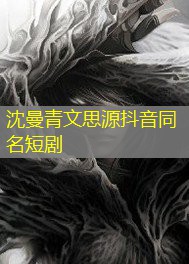 沈曼青文思源抖音同名短剧 沈曼青文思源抖音同名短剧
