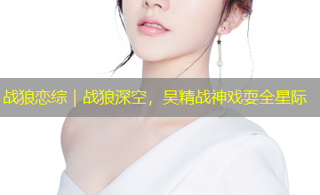 战狼恋综|战狼深空,吴精战神戏耍全星际 战狼恋综|战狼深空,吴精战神戏耍全星际