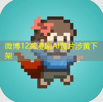 微博12减漫剧AI黄片涉黄下架