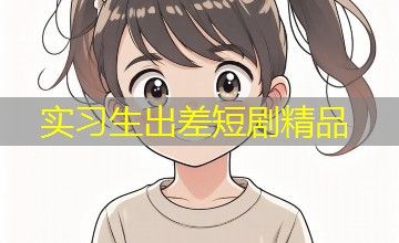 实习生出差短剧精品 实习生出差短剧精品