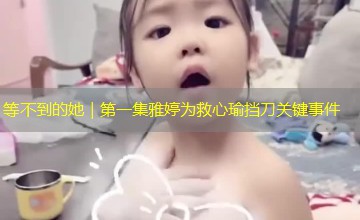 等不到的她|第一集雅婷为救心瑜挡刀关键事件 等不到的她|第一集雅婷为救心瑜挡刀关键事件
