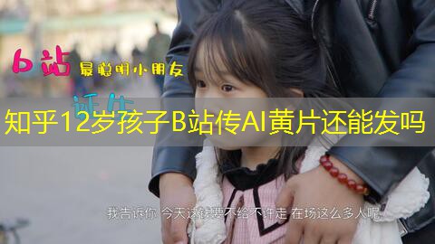 知乎12岁孩子B站传AI黄片还能发吗 知乎12岁孩子B站传AI黄片还能发吗