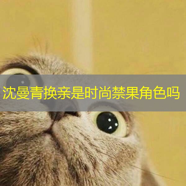 沈曼青换亲是时尚禁果角色吗 沈曼青换亲是时尚禁果角色吗