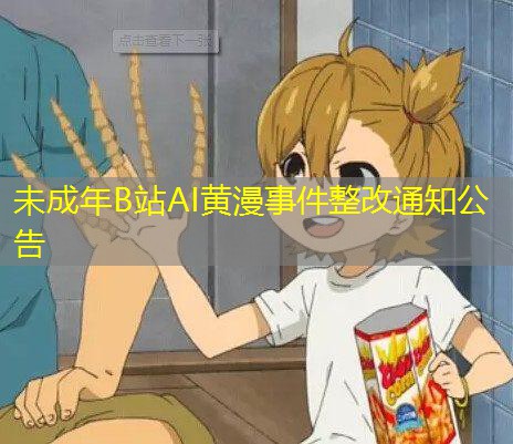 未成年B站AI黄漫事件整改通知公告 未成年B站AI黄漫事件整改通知公告