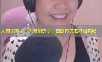 大胃袋凉子|大胃袋良子,击鼓传良的终极骗局 大胃袋凉子|大胃袋良子,击鼓传良的终极骗局