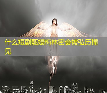 什么短剧甄嬛梅林密会被弘历撞见 什么短剧甄嬛梅林密会被弘历撞见
