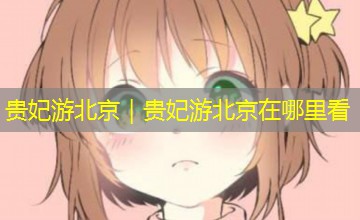 贵妃游北京｜贵妃游北京在哪里看