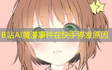B站AI黄漫事件在快手停发原因 B站AI黄漫事件在快手停发原因