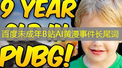 百度未成年B站AI黄漫事件长尾词 百度未成年B站AI黄漫事件长尾词