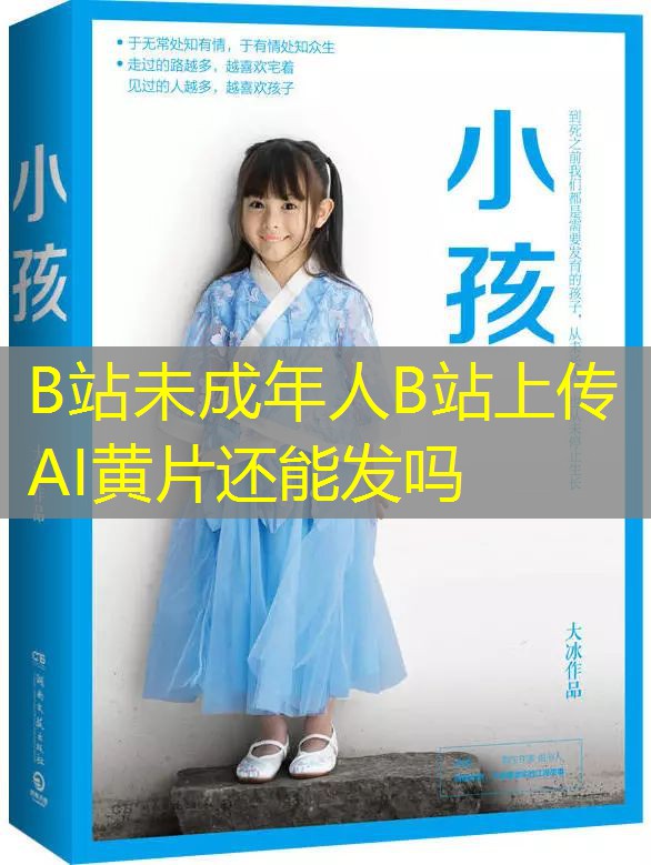 B站未成年人B站上传AI黄片还能发吗 B站未成年人B站上传AI黄片还能发吗