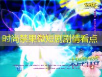 时尚禁果微短剧剧情看点 时尚禁果微短剧剧情看点