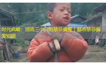 时代疯峻:顶流三小只的禁忌偏爱|都市禁忌偏爱短剧 时代疯峻:顶流三小只的禁忌偏爱|都市禁忌偏爱短剧