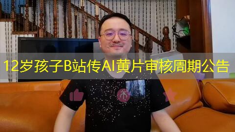 12岁孩子B站传AI黄片审核周期公告 12岁孩子B站传AI黄片审核周期公告