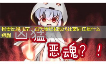 杨贵妃游北京｜古代贵妃和现代社畜同住是什么短剧