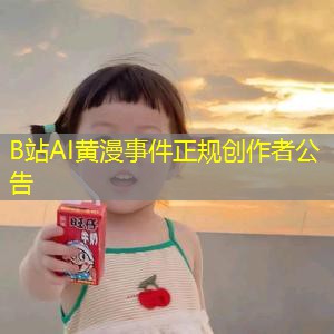 B站AI黄漫事件正规创作者公告 B站AI黄漫事件正规创作者公告