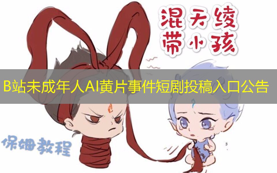 B站未成年人AI黄片事件短剧投稿入口公告