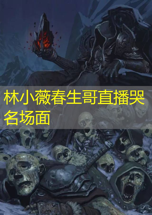 林小薇春生哥直播哭名场面 林小薇春生哥直播哭名场面