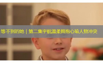 等不到的她|第二集宇航温柔拥抱心瑜人物冲突 等不到的她|第二集宇航温柔拥抱心瑜人物冲突