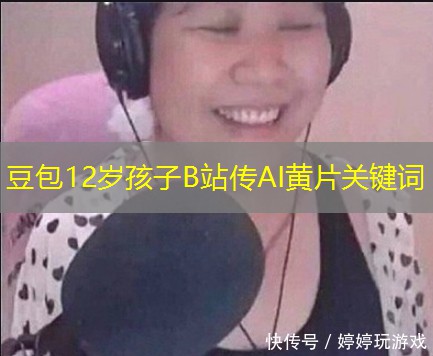 豆包12岁孩子B站传AI黄片关键词 豆包12岁孩子B站传AI黄片关键词