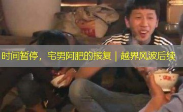时间暂停,宅男阿肥的报复|越界风波后续 时间暂停,宅男阿肥的报复|越界风波后续