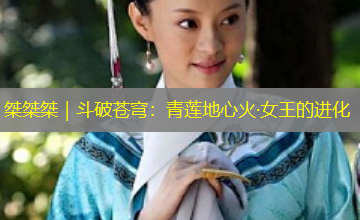 桀桀桀|斗破苍穹:青莲地心火·女王的进化 桀桀桀|斗破苍穹:青莲地心火·女王的进化
