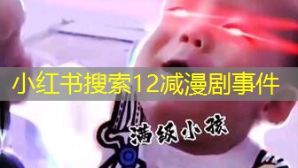 小红书搜索12减漫剧事件 小红书搜索12减漫剧事件