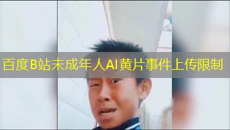 百度B站未成年人AI黄片事件上传限制 百度B站未成年人AI黄片事件上传限制