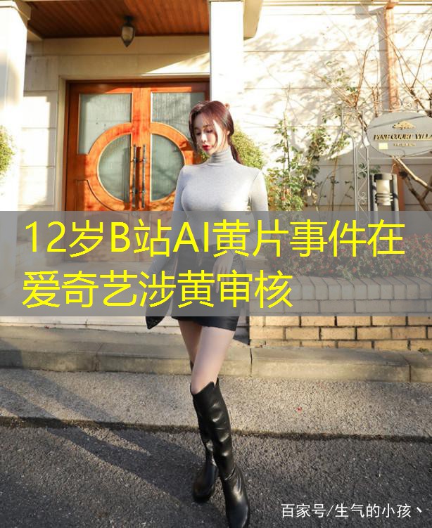 12岁B站AI黄片事件在爱奇艺涉黄审核 12岁B站AI黄片事件在爱奇艺涉黄审核