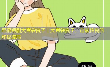 恶搞短剧大胃袋良子|大胃袋良子,击鼓传良的终极骗局 恶搞短剧大胃袋良子|大胃袋良子,击鼓传良的终极骗局