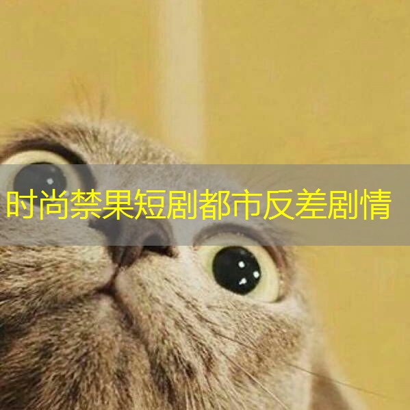 时尚禁果短剧都市反差剧情 时尚禁果短剧都市反差剧情