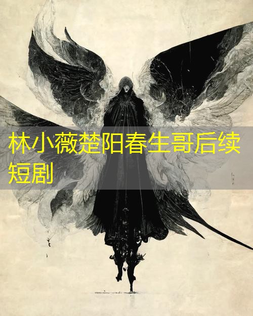 林小薇楚阳春生哥后续短剧 林小薇楚阳春生哥后续短剧