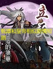 甄嬛和皇帝相似剧情短剧 甄嬛和皇帝相似剧情短剧
