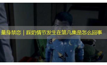 量身禁恋｜踩奶情节发生在第几集是怎么回事
