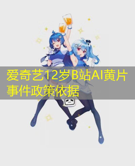 爱奇艺12岁B站AI黄片事件政策依据
