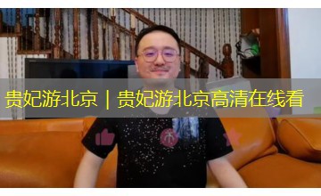贵妃游北京|贵妃游北京高清在线看 贵妃游北京|贵妃游北京高清在线看