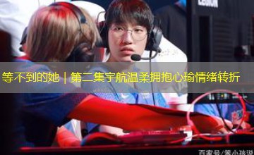 等不到的她|第二集宇航温柔拥抱心瑜情绪转折 等不到的她|第二集宇航温柔拥抱心瑜情绪转折