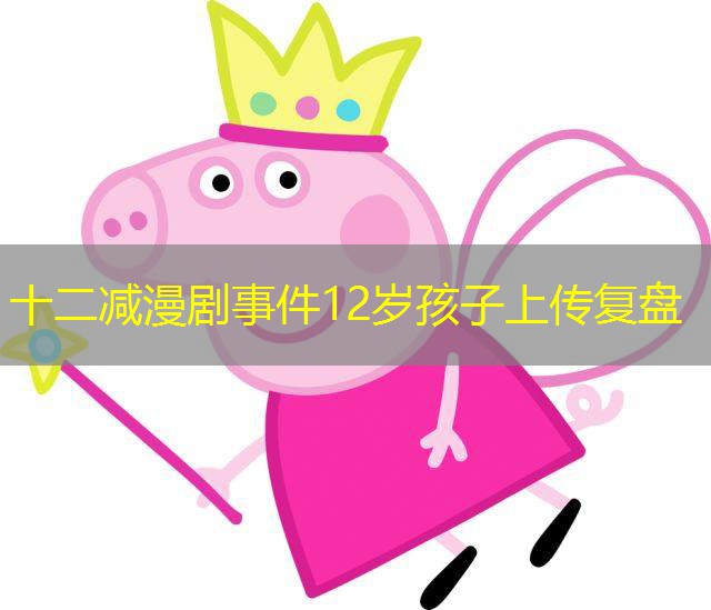 十二减漫剧事件12岁孩子上传复盘 十二减漫剧事件12岁孩子上传复盘