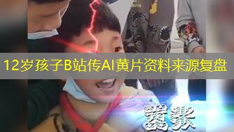12岁孩子B站传AI黄片资料来源复盘