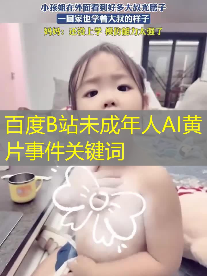 百度B站未成年人AI黄片事件关键词 百度B站未成年人AI黄片事件关键词
