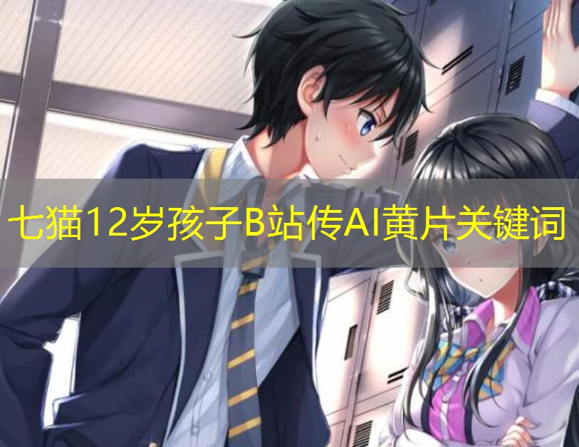 七猫12岁孩子B站传AI黄片关键词