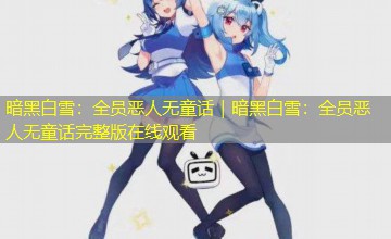 暗黑白雪：全员恶人无童话｜暗黑白雪：全员恶人无童话完整版在线观看