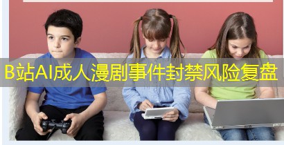 B站AI成人漫剧事件封禁风险复盘