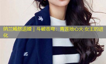 纳兰嫣然退婚｜斗破苍穹：青莲地心火·女王的进化