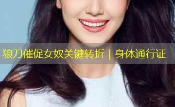狼刀催促女奴关键转折|身体通行证 狼刀催促女奴关键转折|身体通行证