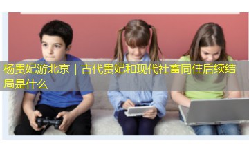 杨贵妃游北京|古代贵妃和现代社畜同住后续结局是什么 杨贵妃游北京|古代贵妃和现代社畜同住后续结局是什么